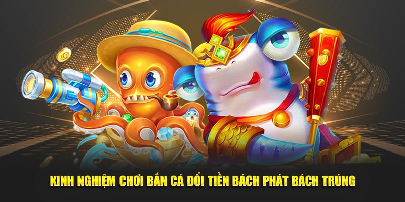 Kinh nghiệm chơi bắn cá đổi tiền bách phát bách trúng