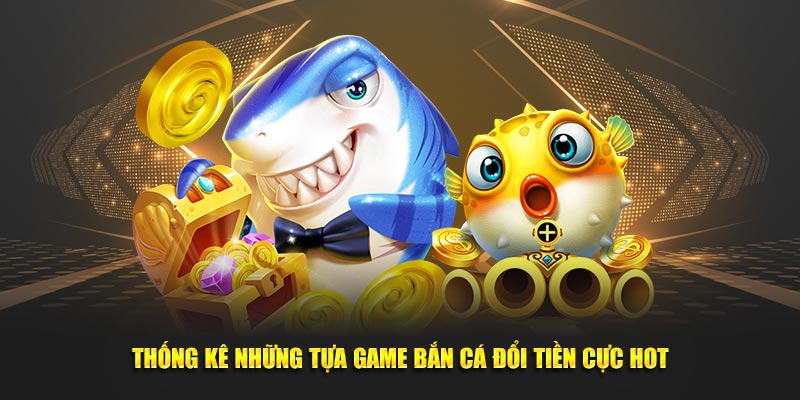 Thống kê những tựa game bắn cá đổi tiền cực hot