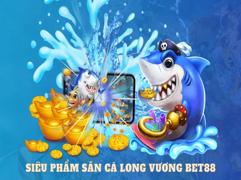 Siêu phẩm săn cá long vương tại bắn cá BET88