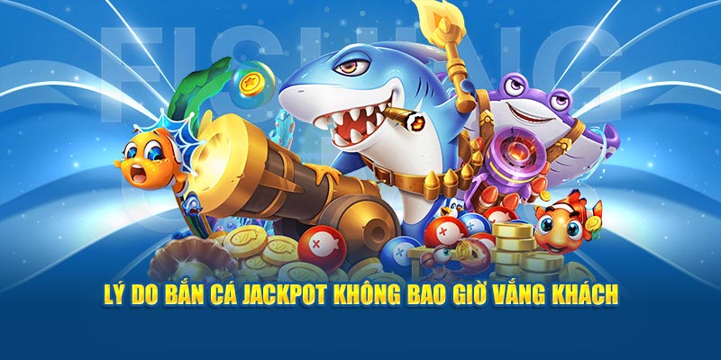 Lý do bắn cá Jackpot không bao giờ vắng khách